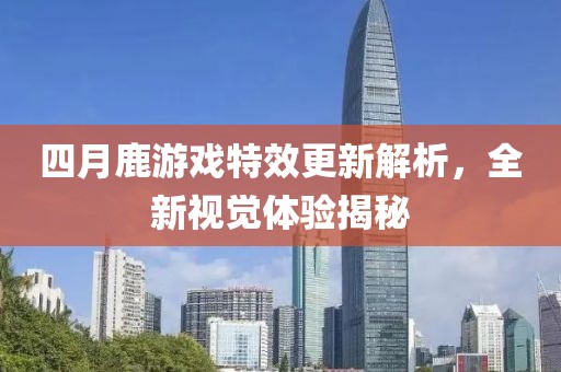 四月鹿游戏特效更新解析，全新视觉体验揭秘