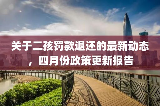 关于二孩罚款退还的最新动态，四月份政策更新报告