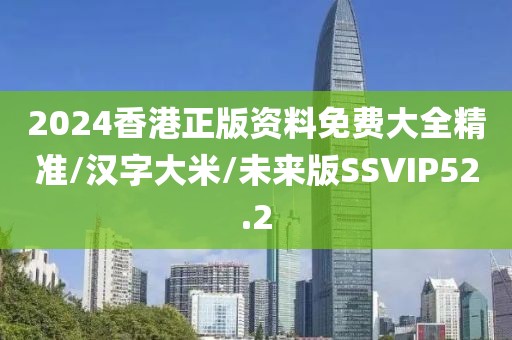 2024香港正版资料免费大全精准/汉字大米/未来版SSVIP52.2
