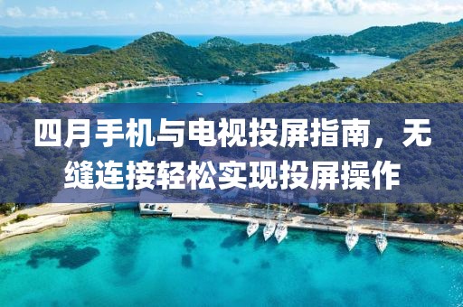 四月手机与电视投屏指南，无缝连接轻松实现投屏操作