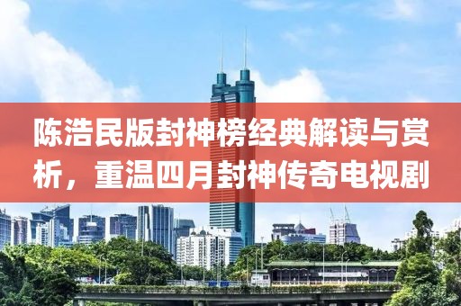 陈浩民版封神榜经典解读与赏析，重温四月封神传奇电视剧