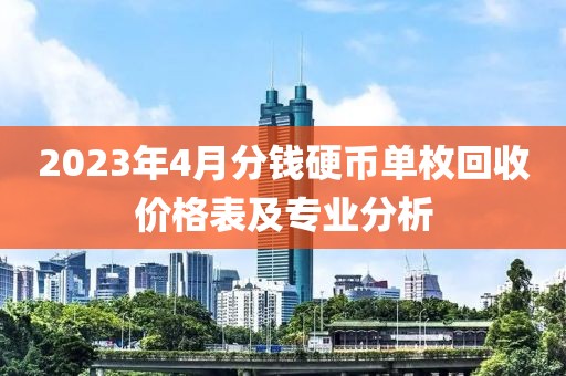 2023年4月分钱硬币单枚回收价格表及专业分析