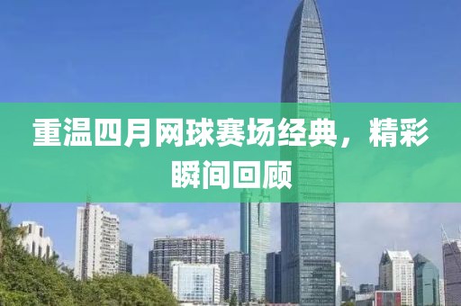 重温四月网球赛场经典，精彩瞬间回顾