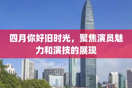 四月你好旧时光，聚焦演员魅力和演技的展现