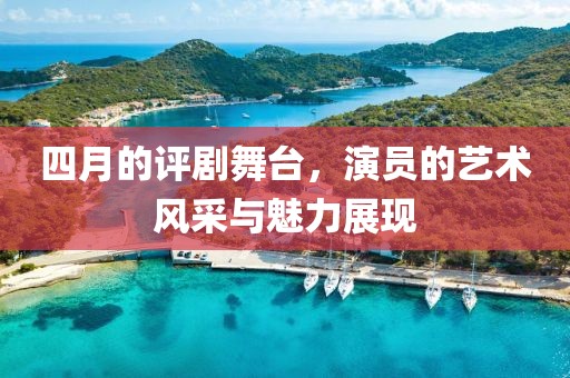 四月的评剧舞台，演员的艺术风采与魅力展现
