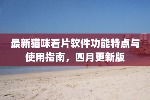 最新猫咪看片软件功能特点与使用指南，四月更新版