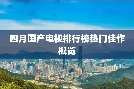 四月国产电视排行榜热门佳作概览