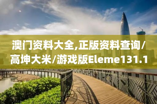 澳门资料大全,正版资料查询/高坤大米/游戏版Eleme131.1