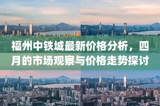 福州中铁城最新价格分析，四月的市场观察与价格走势探讨