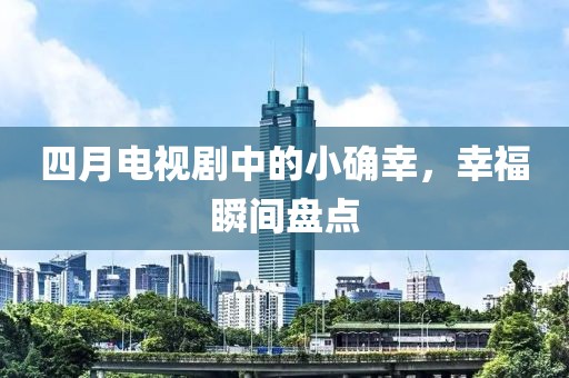 四月电视剧中的小确幸，幸福瞬间盘点