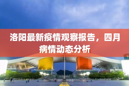 洛阳最新疫情观察报告，四月病情动态分析