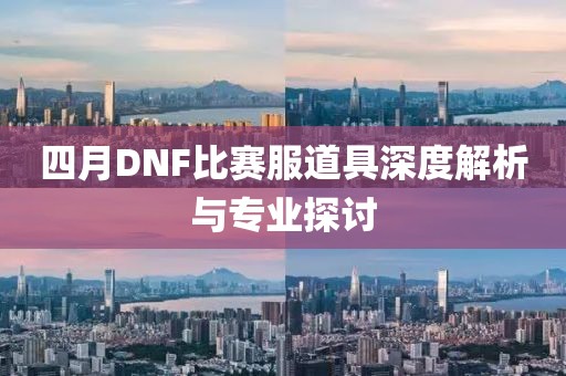 四月DNF比赛服道具深度解析与专业探讨