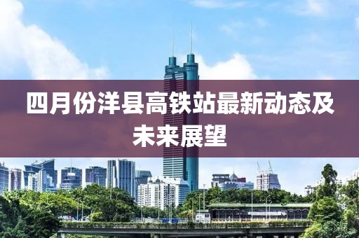 四月份洋县高铁站最新动态及未来展望