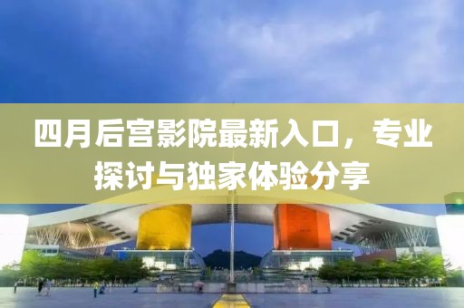 四月后宫影院最新入口，专业探讨与独家体验分享