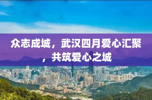 众志成城，武汉四月爱心汇聚，共筑爱心之城