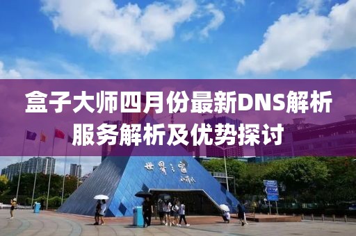 盒子大师四月份最新DNS解析服务解析及优势探讨