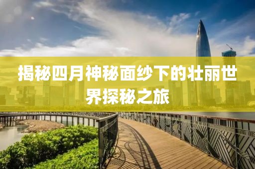揭秘四月神秘面纱下的壮丽世界探秘之旅