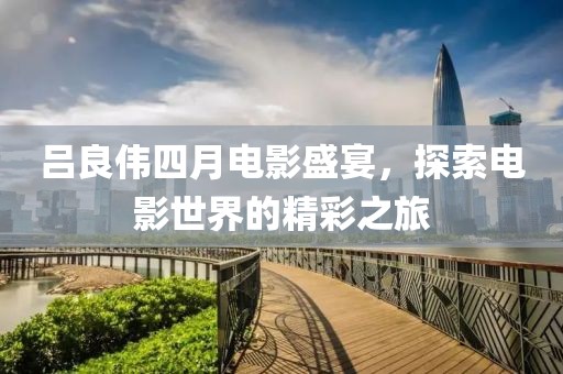 吕良伟四月电影盛宴，探索电影世界的精彩之旅
