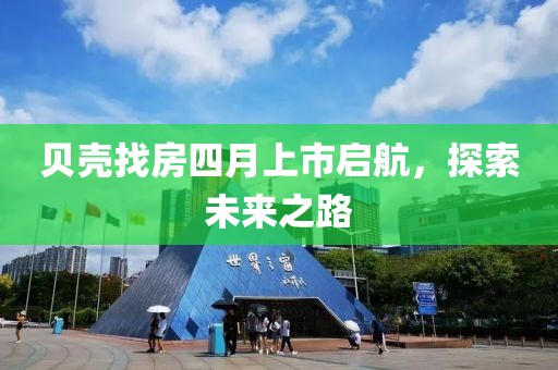 贝壳找房四月上市启航，探索未来之路