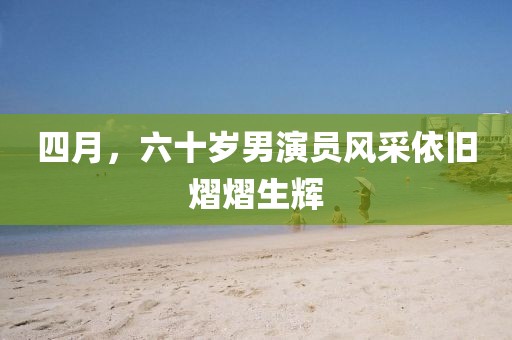 四月，六十岁男演员风采依旧熠熠生辉