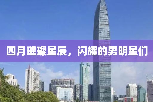 四月璀璨星辰，闪耀的男明星们