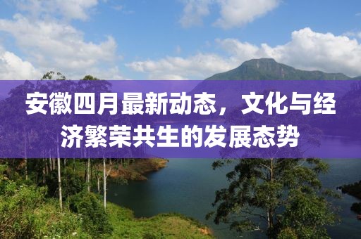 安徽四月最新动态，文化与经济繁荣共生的发展态势