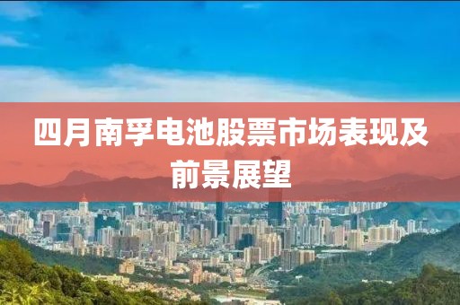 四月南孚电池股票市场表现及前景展望