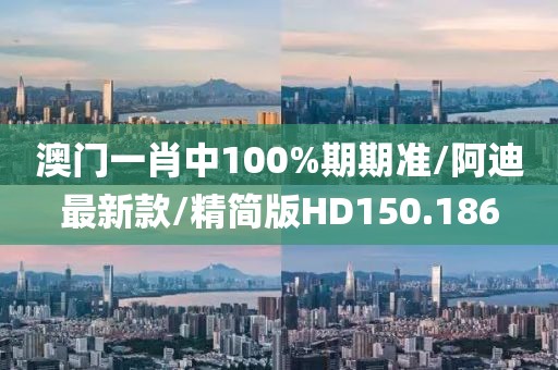 澳门一肖中100%期期准/阿迪最新款/精简版HD150.186