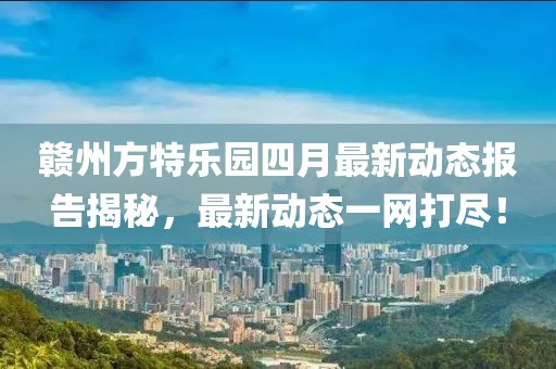 赣州方特乐园四月最新动态报告揭秘，最新动态一网打尽！
