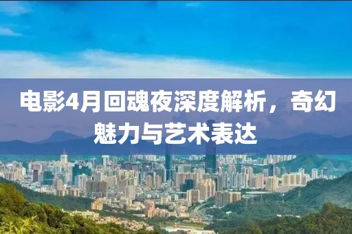 电影4月回魂夜深度解析，奇幻魅力与艺术表达
