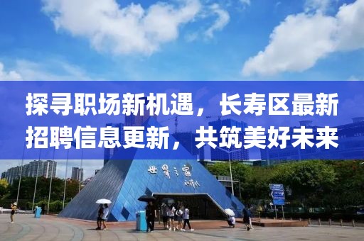 探寻职场新机遇，长寿区最新招聘信息更新，共筑美好未来