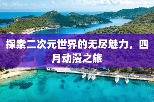 探索二次元世界的无尽魅力，四月动漫之旅