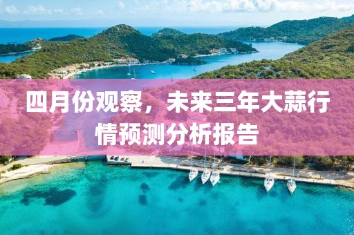 四月份观察，未来三年大蒜行情预测分析报告