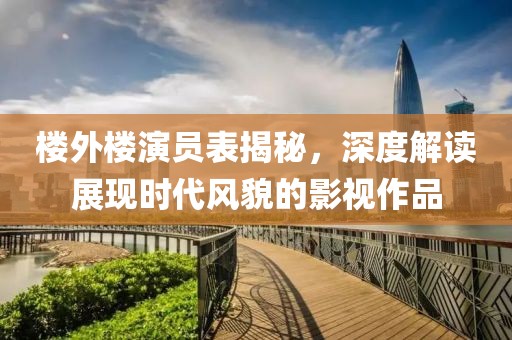 楼外楼演员表揭秘，深度解读展现时代风貌的影视作品