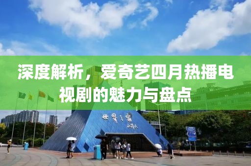 深度解析，爱奇艺四月热播电视剧的魅力与盘点