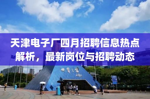 天津电子厂四月招聘信息热点解析，最新岗位与招聘动态
