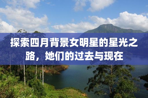 探索四月背景女明星的星光之路，她们的过去与现在