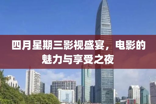 四月星期三影视盛宴，电影的魅力与享受之夜