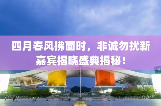 四月春风拂面时，非诚勿扰新嘉宾揭晓盛典揭秘！