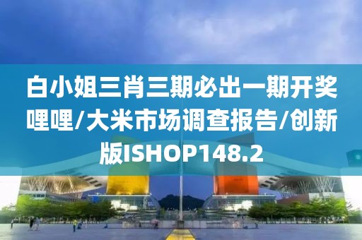 白小姐三肖三期必出一期开奖哩哩/大米市场调查报告/创新版ISHOP148.2