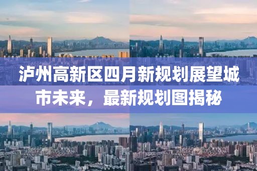 泸州高新区四月新规划展望城市未来，最新规划图揭秘