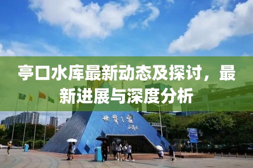 亭口水库最新动态及探讨，最新进展与深度分析