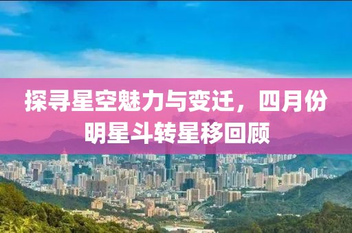 探寻星空魅力与变迁，四月份明星斗转星移回顾