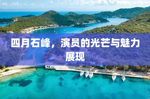 四月石峰，演员的光芒与魅力展现