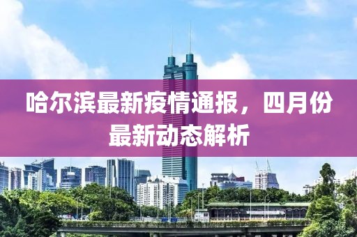 哈尔滨最新疫情通报，四月份最新动态解析