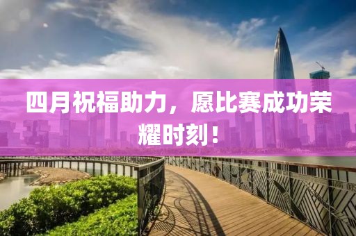 四月祝福助力，愿比赛成功荣耀时刻！