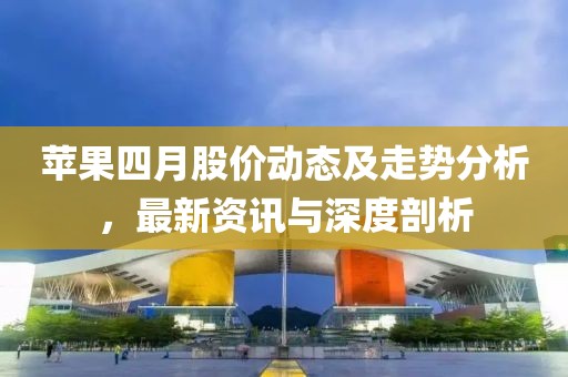 苹果四月股价动态及走势分析，最新资讯与深度剖析