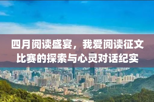 四月阅读盛宴，我爱阅读征文比赛的探索与心灵对话纪实