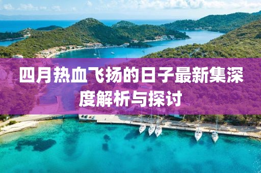 四月热血飞扬的日子最新集深度解析与探讨