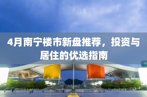 4月南宁楼市新盘推荐，投资与居住的优选指南